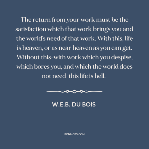 A quote by W.E.B. Du Bois about work: “The return from your work must be the satisfaction which that work brings you…”
