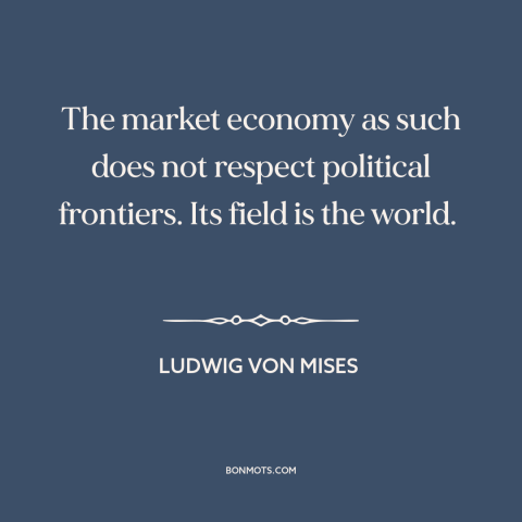 A quote by Ludwig von Mises about free market: “The market economy as such does not respect political frontiers. Its field…”
