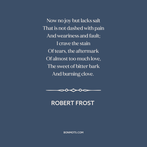 A quote by Robert Frost about yin and yang: “Now no joy but lacks salt That is not dashed with pain And weariness…”