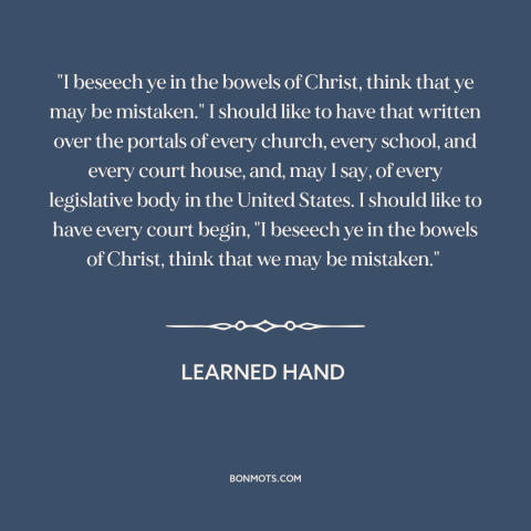 A quote by Learned Hand about intellectual humility: “"I beseech ye in the bowels of Christ, think that ye may be…”