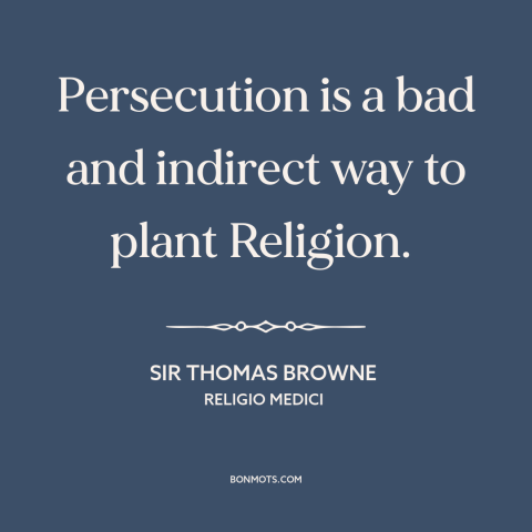 A quote by Sir Thomas Browne about religious persecution: “Persecution is a bad and indirect way to plant Religion.”