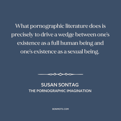 A quote by Susan Sontag about pornography: “What pornographic literature does is precisely to drive a wedge between…”