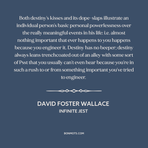 A quote by David Foster Wallace about destiny: “Both destiny's kisses and its dope-slaps illustrate an individual…”