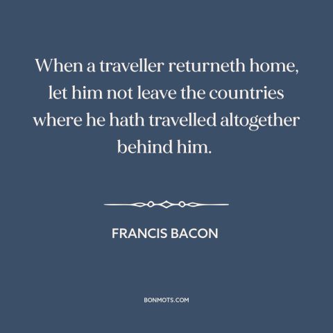 A quote by Francis Bacon about learning from travel: “When a traveller returneth home, let him not leave the countries…”