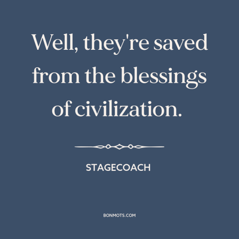 A quote from Stagecoach about civilization: “Well, they're saved from the blessings of civilization.”
