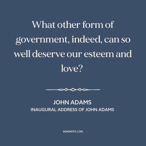 A quote by John Adams about democracy: “What other form of government, indeed, can so well deserve our esteem and love?”