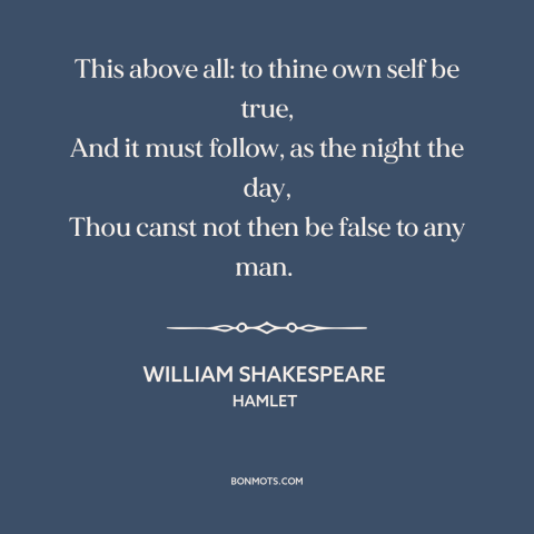 A quote by William Shakespeare about being true to oneself: “This above all: to thine own self be true, And it must follow…”