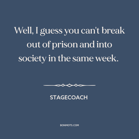 A quote from Stagecoach about prison: “Well, I guess you can't break out of prison and into society in the same…”