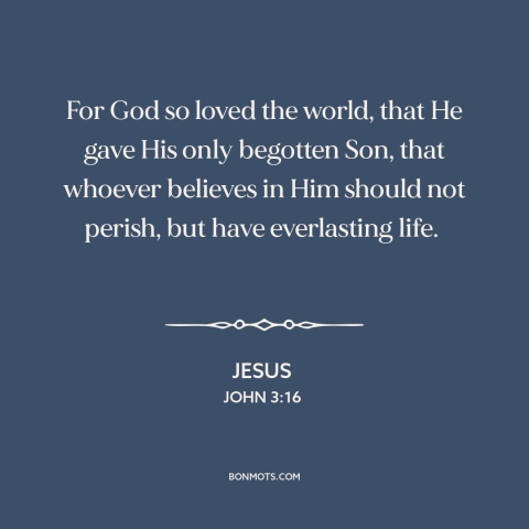 A quote by Jesus about god's love: “For God so loved the world, that He gave His only begotten Son, that whoever believes…”