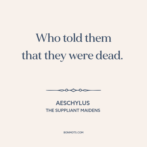 A quote by Aeschylus about foreigners: “Who told them that they were dead.”
