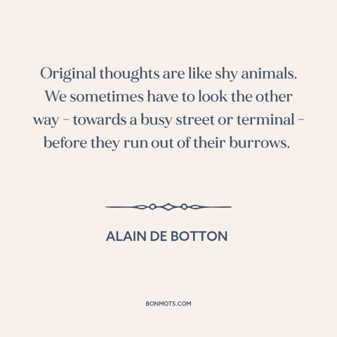 A quote by Alain de Botton about creativity: “Original thoughts are like shy animals. We sometimes have to look the other…”