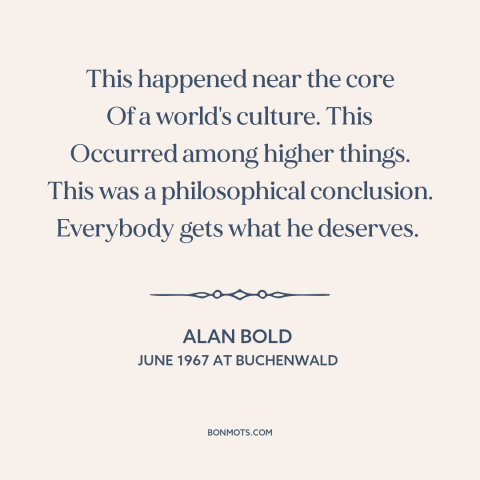 A quote by Alan Bold about the holocaust: “This happened near the core Of a world's culture. This Occurred among higher…”
