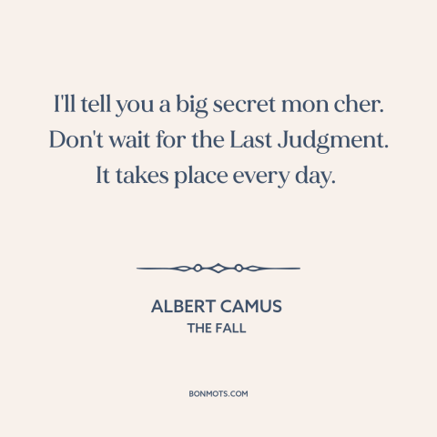A quote by Albert Camus about being present: “I'll tell you a big secret mon cher. Don't wait for the Last Judgment.”