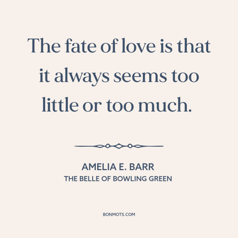 A quote by Amelia E. Barr about nature of love: “The fate of love is that it always seems too little or too much.”