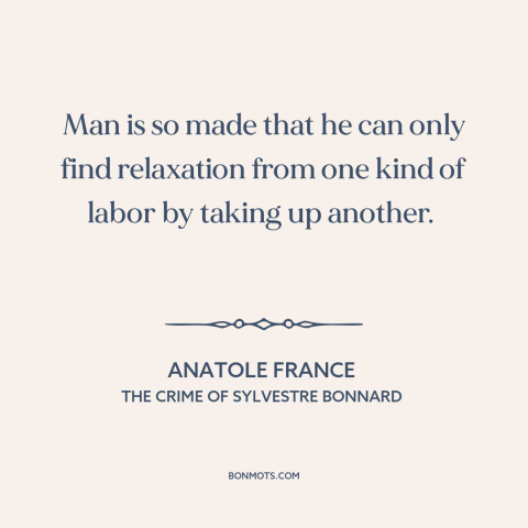 A quote by Anatole France about leisure: “Man is so made that he can only find relaxation from one kind of labor…”