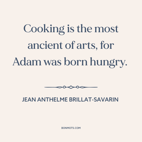 A quote by Jean Anthelme Brillat-Savarin about cooking: “Cooking is the most ancient of arts, for Adam was born hungry.”