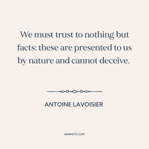 A quote by Antoine Lavoisier about facts: “We must trust to nothing but facts: these are presented to us by nature…”