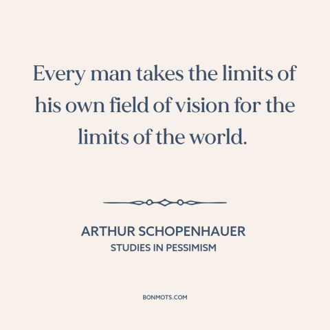 A quote by Arthur Schopenhauer about myopia: “Every man takes the limits of his own field of vision for the limits…”