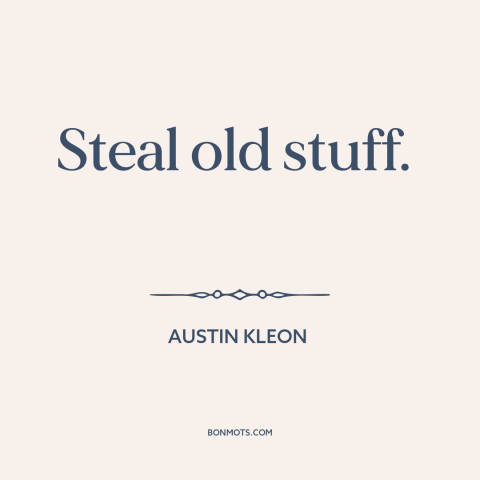 A quote by Austin Kleon about borrowing and creativity: “Steal old stuff.”