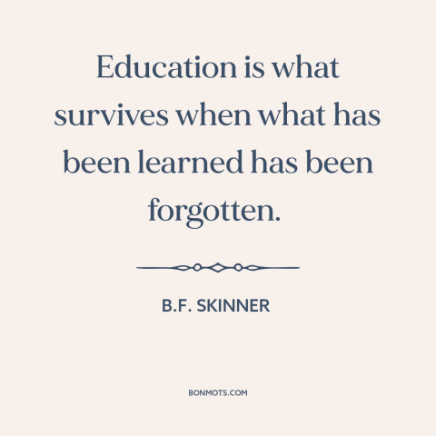 A quote by B.F. Skinner about education: “Education is what survives when what has been learned has been forgotten.”