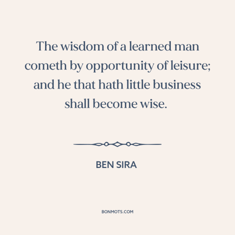 A quote by Ben Sira about wisdom: “The wisdom of a learned man cometh by opportunity of leisure; and he that…”