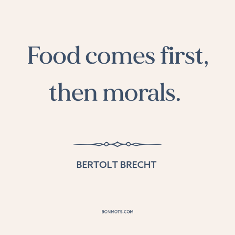 A quote by Bertolt Brecht about moral relativism: “Food comes first, then morals.”