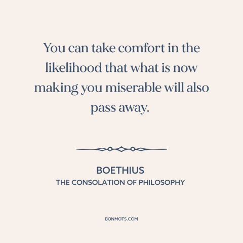 A quote by Boethius about things get better: “You can take comfort in the likelihood that what is now making you miserable…”