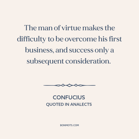 A quote by Confucius about overcoming obstacles: “The man of virtue makes the difficulty to be overcome his first business…”