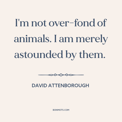 A quote by David Attenborough about nature: “I'm not over-fond of animals. I am merely astounded by them.”