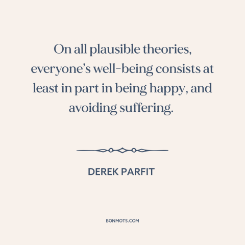 A quote by Derek Parfit about moral theory: “On all plausible theories, everyone’s well-being consists at least in part…”