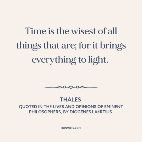 A quote by Thales about passage of time: “Time is the wisest of all things that are; for it brings everything to…”