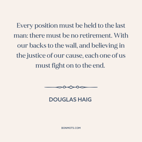 A quote by Douglas Haig about world war i: “Every position must be held to the last man: there must be no retirement.”