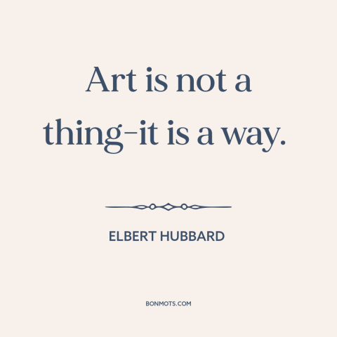 A quote by Elbert Hubbard about nature of art: “Art is not a thing-it is a way.”