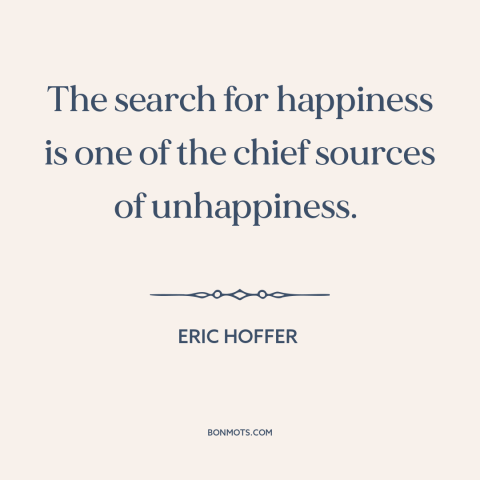 A quote by Eric Hoffer about seeking happiness: “The search for happiness is one of the chief sources of unhappiness.”