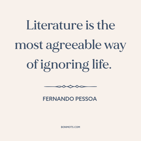 A quote by Fernando Pessoa about literature: “Literature is the most agreeable way of ignoring life.”