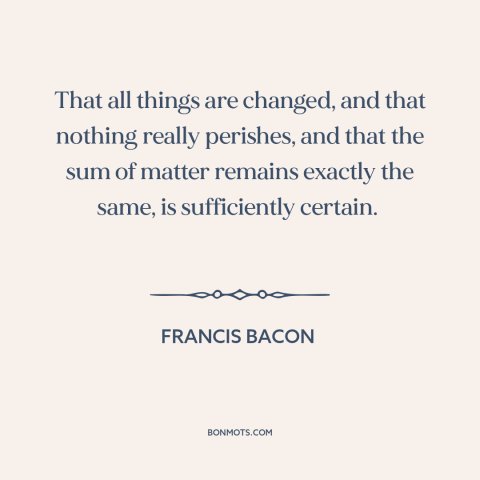A quote by Francis Bacon about laws of physics: “That all things are changed, and that nothing really perishes, and that…”
