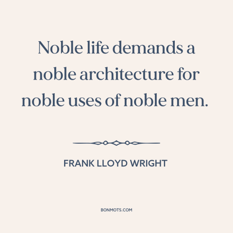 A quote by Frank Lloyd Wright about architecture: “Noble life demands a noble architecture for noble uses of noble men.”
