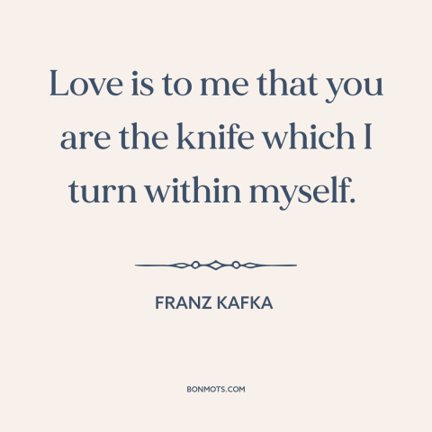 A quote by Franz Kafka about dangers of love: “Love is to me that you are the knife which I turn within myself.”