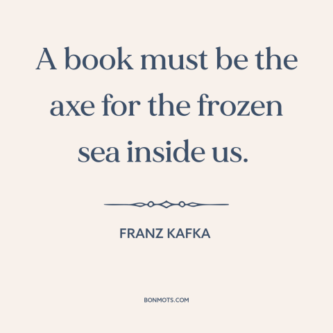 A quote by Franz Kafka about self-discovery: “A book must be the axe for the frozen sea inside us.”
