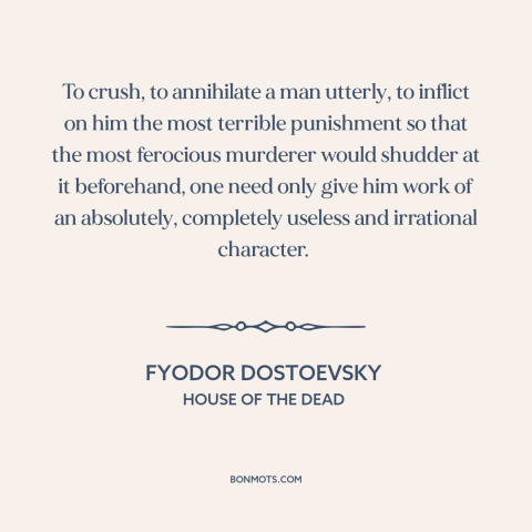 A quote by Fyodor Dostoevsky about alienating work: “To crush, to annihilate a man utterly, to inflict on him the most…”