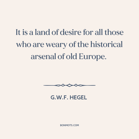A quote by G.W.F. Hegel about America: “It is a land of desire for all those who are weary of the historical arsenal of old…”