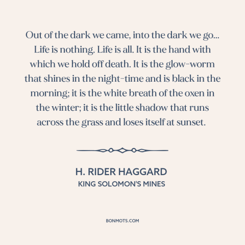 A quote by H. Rider Haggard about nature of life: “Out of the dark we came, into the dark we go... Life is nothing.”