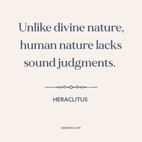 A quote by Heraclitus about god and man: “Unlike divine nature, human nature lacks sound judgments.”