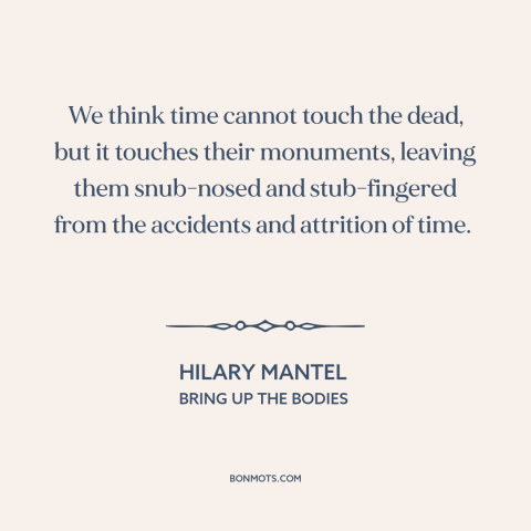 A quote by Hilary Mantel about effects of time: “We think time cannot touch the dead, but it touches their monuments…”