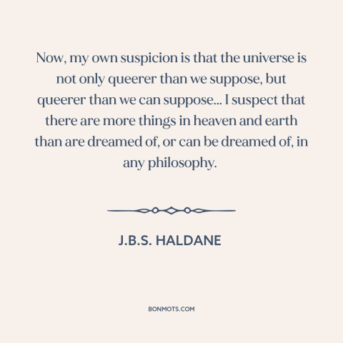 A quote by J.B.S. Haldane about nature of the universe: “Now, my own suspicion is that the universe is not only queerer…”