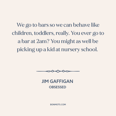 A quote by Jim Gaffigan about bars: “We go to bars so we can behave like children, toddlers, really. You ever…”