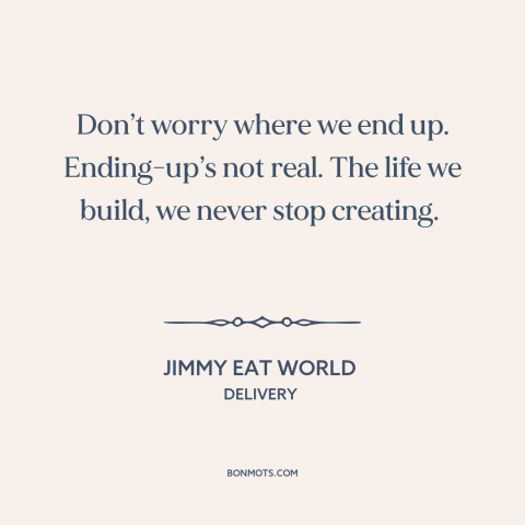 A quote by Jimmy Eat World about journey vs. destination: “Don’t worry where we end up. Ending-up’s not real. The life…”