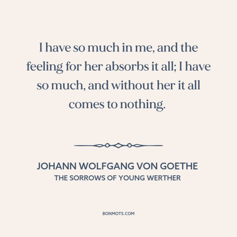 A quote by Johann Wolfgang von Goethe about hopelessly in love: “I have so much in me, and the feeling for her absorbs it…”