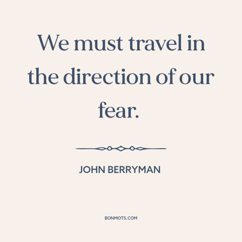 A quote by John Berryman about facing one's fears: “We must travel in the direction of our fear.”