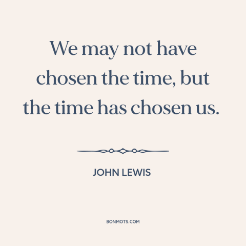 A quote by John Lewis about fate: “We may not have chosen the time, but the time has chosen us.”